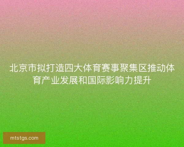 北京市拟打造四大体育赛事聚集区推动体育产业发展和国际影响力提升