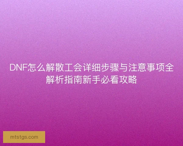 DNF怎么解散工会详细步骤与注意事项全解析指南新手必看攻略