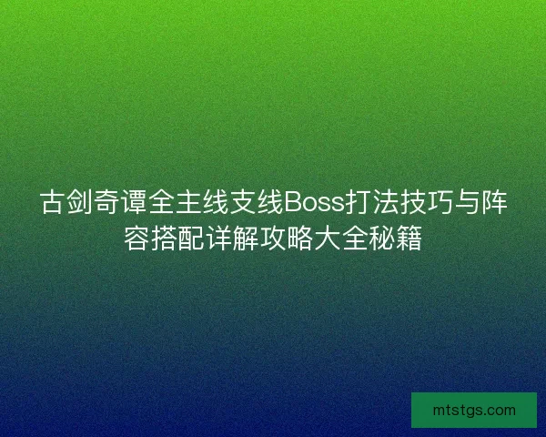 古剑奇谭全主线支线Boss打法技巧与阵容搭配详解攻略大全秘籍