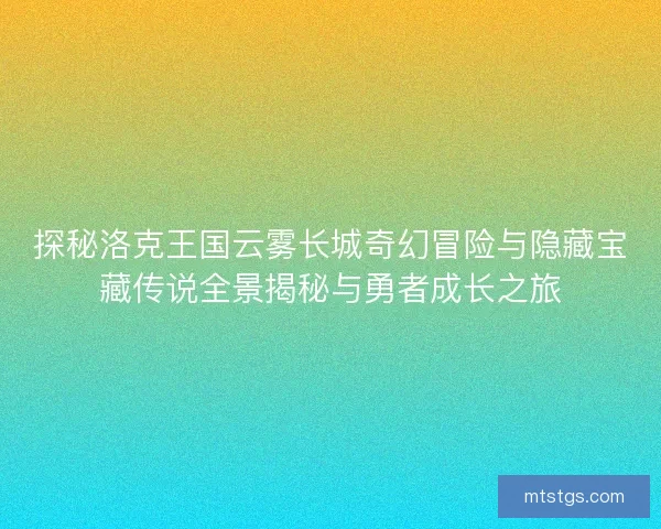 探秘洛克王国云雾长城奇幻冒险与隐藏宝藏传说全景揭秘与勇者成长之旅