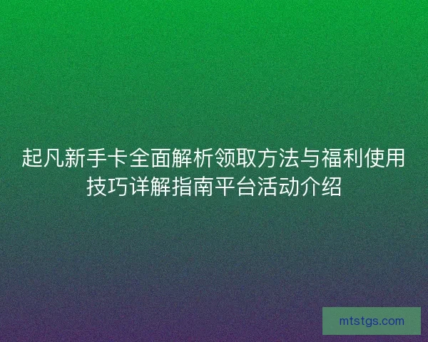 起凡新手卡全面解析领取方法与福利使用技巧详解指南平台活动介绍
