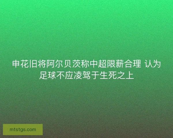 申花旧将阿尔贝茨称中超限薪合理 认为足球不应凌驾于生死之上