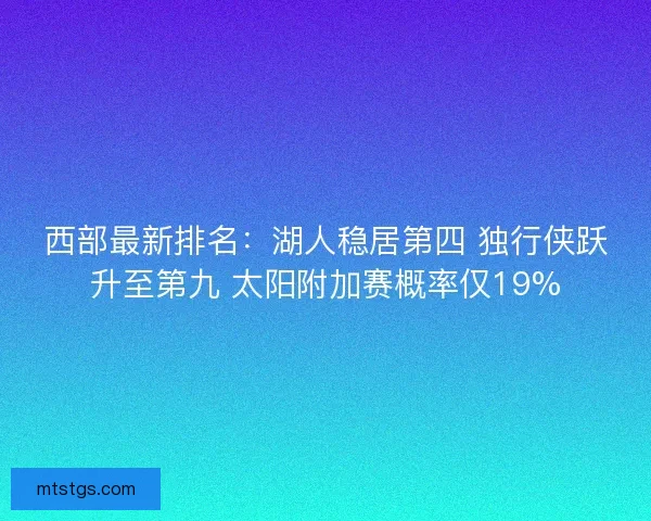 西部最新排名：湖人稳居第四 独行侠跃升至第九 太阳附加赛概率仅19%