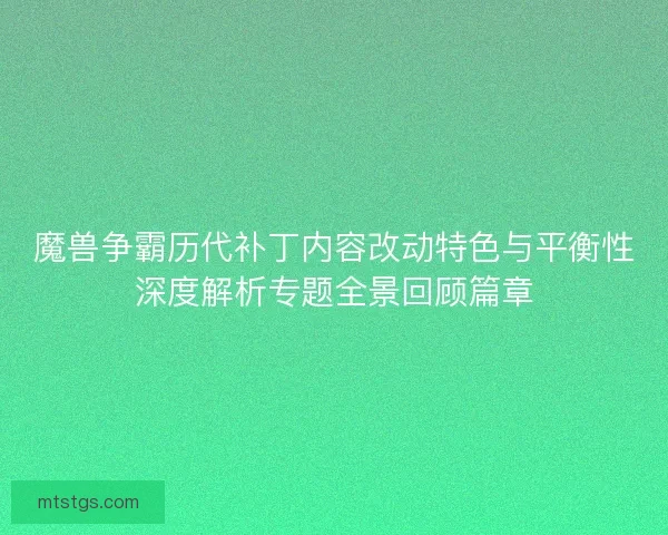 魔兽争霸历代补丁内容改动特色与平衡性深度解析专题全景回顾篇章