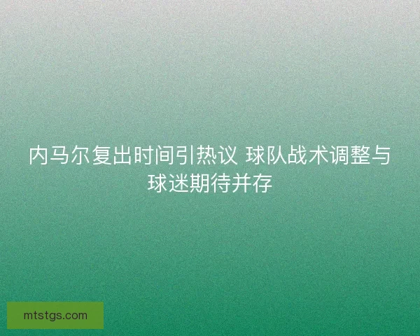 内马尔复出时间引热议 球队战术调整与球迷期待并存