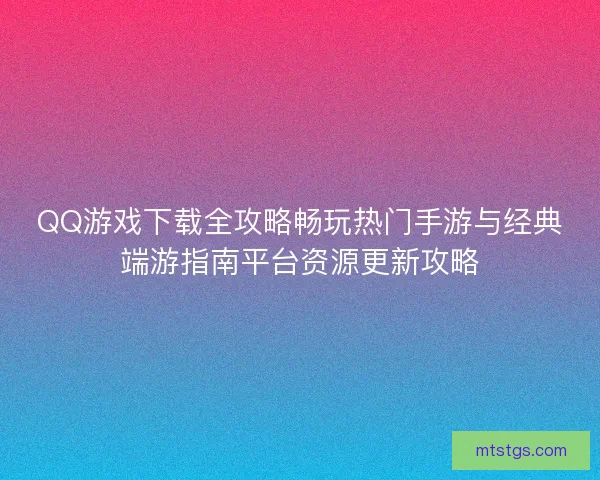 QQ游戏下载全攻略畅玩热门手游与经典端游指南平台资源更新攻略
